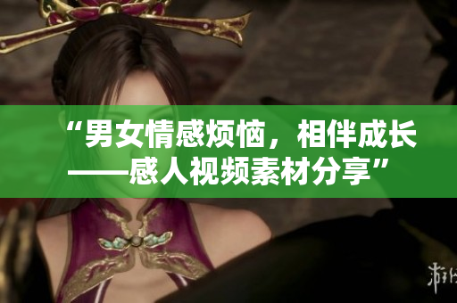 “男女情感煩惱，相伴成長(zhǎng)——感人視頻素材分享”