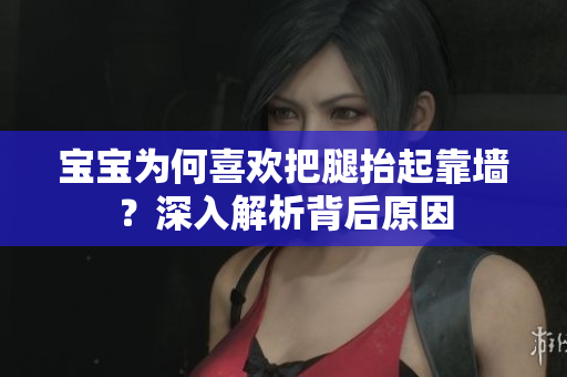 寶寶為何喜歡把腿抬起靠墻？深入解析背后原因