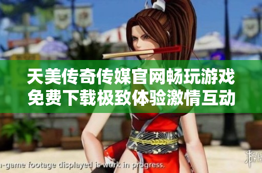 天美傳奇?zhèn)髅焦倬W(wǎng)暢玩游戲免費下載極致體驗激情互動，留住每個瞬間