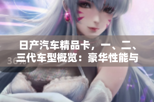 日產(chǎn)汽車精品卡，一、二、三代車型概覽：豪華性能與時尚設(shè)計的完美結(jié)合