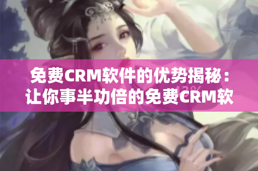 免費CRM軟件的優(yōu)勢揭秘：讓你事半功倍的免費CRM軟件特點分析