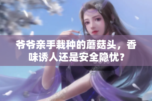 爺爺親手栽種的蘑菇頭，香味誘人還是安全隱憂？