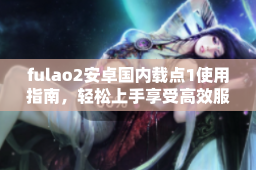 fulao2安卓國(guó)內(nèi)載點(diǎn)1使用指南，輕松上手享受高效服務(wù)