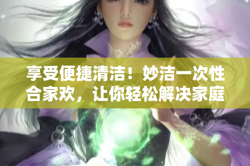 享受便捷清潔！妙潔一次性合家歡，讓你輕松解決家庭衛(wèi)生難題