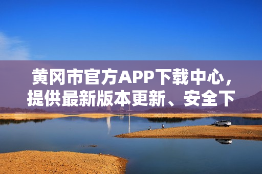 黃岡市官方APP下載中心，提供最新版本更新、安全下載服務(wù)