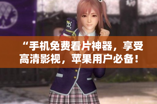 “手機免費看片神器，享受高清影視，蘋果用戶必備！”