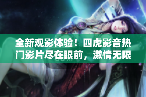 全新觀影體驗(yàn)！四虎影音熱門影片盡在眼前，激情無(wú)限，等你來(lái)體驗(yàn)！