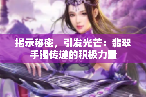 揭示秘密，引發(fā)光芒：翡翠手鐲傳遞的積極力量