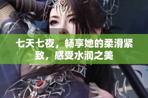 七天七夜，暢享她的柔滑緊致，感受水潤之美