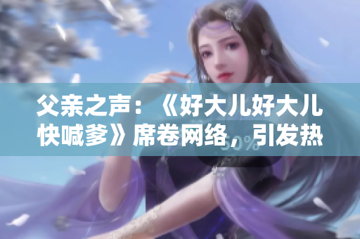 父親之聲：《好大兒好大兒快喊爹》席卷網(wǎng)絡(luò)，引發(fā)熱議