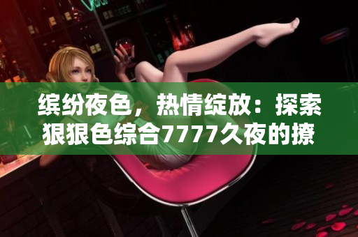 繽紛夜色，熱情綻放：探索狠狠色綜合7777久夜的撩人魅力