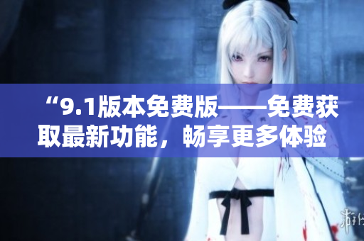 “9.1版本免費(fèi)版——免費(fèi)獲取最新功能，暢享更多體驗(yàn)！”