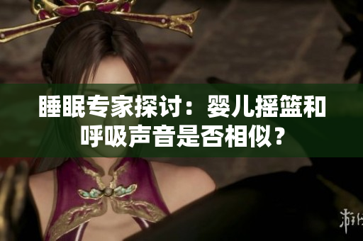 睡眠專家探討：嬰兒搖籃和呼吸聲音是否相似？