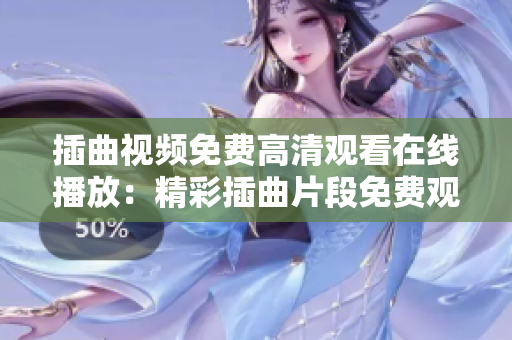 插曲視頻免費高清觀看在線播放：精彩插曲片段免費觀看，高清在線觀賞樂趣無限