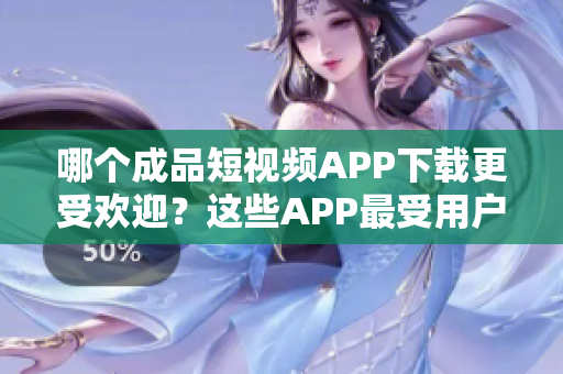哪個(gè)成品短視頻APP下載更受歡迎？這些APP最受用戶(hù)歡迎