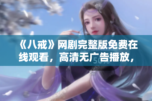 《八戒》網(wǎng)劇完整版免費在線觀看，高清無廣告播放，精彩內容盡在八戒網(wǎng)