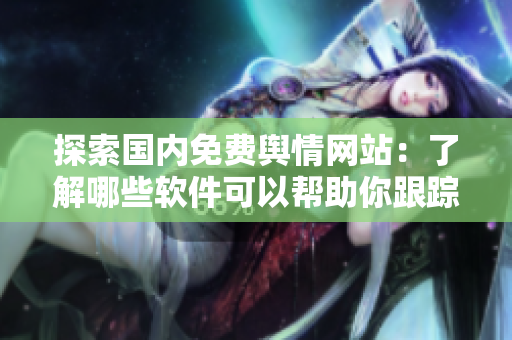 探索國內免費輿情網站：了解哪些軟件可以幫助你跟蹤輿情信息