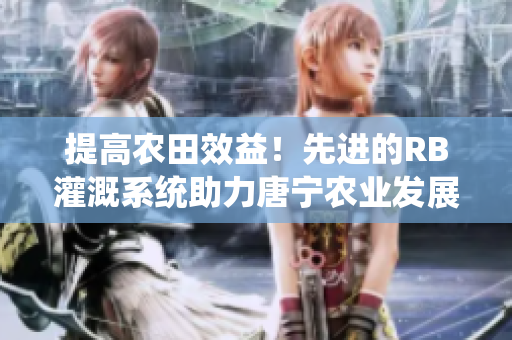 提高農(nóng)田效益！先進(jìn)的RB灌溉系統(tǒng)助力唐寧農(nóng)業(yè)發(fā)展