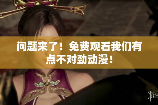 問(wèn)題來(lái)了！免費(fèi)觀看我們有點(diǎn)不對(duì)勁動(dòng)漫！