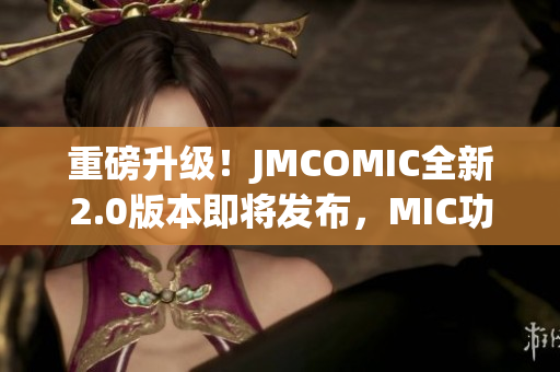重磅升級！JMCOMIC全新2.0版本即將發(fā)布，MIC功能再升級！