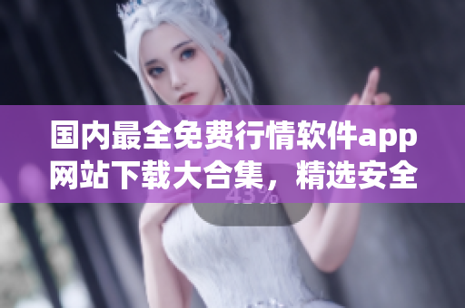 國(guó)內(nèi)最全免費(fèi)行情軟件app網(wǎng)站下載大合集，精選安全實(shí)用資源推薦