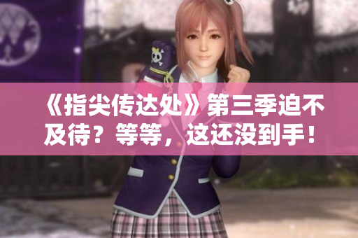 《指尖傳達(dá)處》第三季迫不及待？等等，這還沒到手！