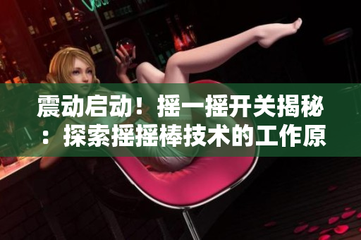 震動(dòng)啟動(dòng)！搖一搖開關(guān)揭秘：探索搖搖棒技術(shù)的工作原理與應(yīng)用