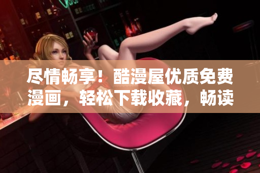 盡情暢享！酷漫屋優(yōu)質(zhì)免費(fèi)漫畫(huà)，輕松下載收藏，暢讀精彩無(wú)限
