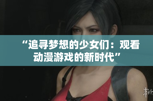 “追尋夢(mèng)想的少女們：觀看動(dòng)漫游戲的新時(shí)代”