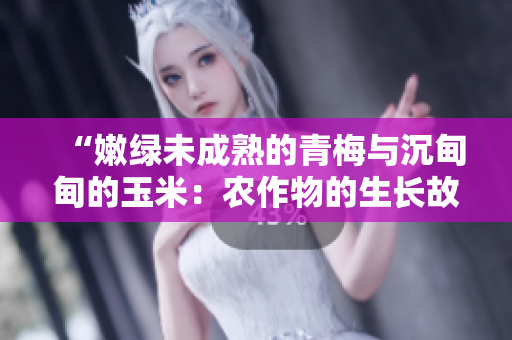 “嫩綠未成熟的青梅與沉甸甸的玉米：農(nóng)作物的生長(zhǎng)故事”