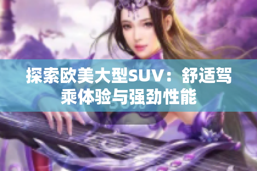 探索歐美大型SUV：舒適駕乘體驗與強(qiáng)勁性能