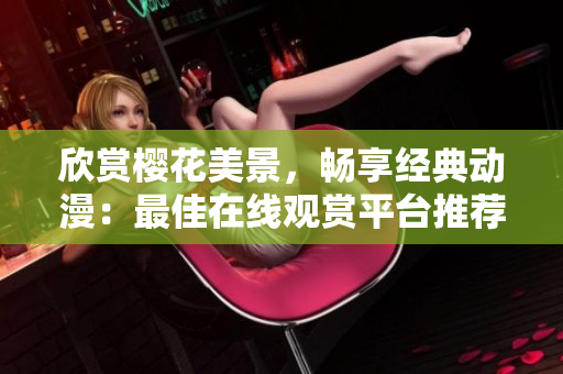 欣賞櫻花美景，暢享經(jīng)典動(dòng)漫：最佳在線觀賞平臺(tái)推薦