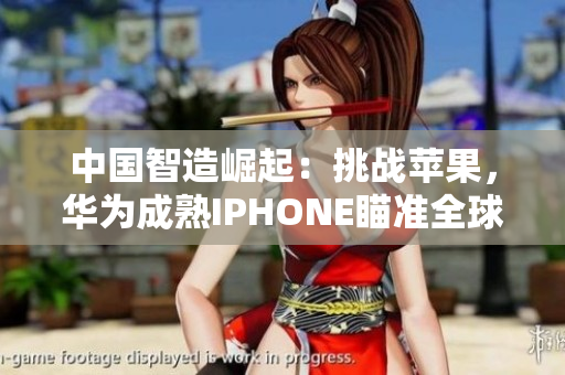 中國(guó)智造崛起：挑戰(zhàn)蘋(píng)果，華為成熟IPHONE瞄準(zhǔn)全球市場(chǎng)
