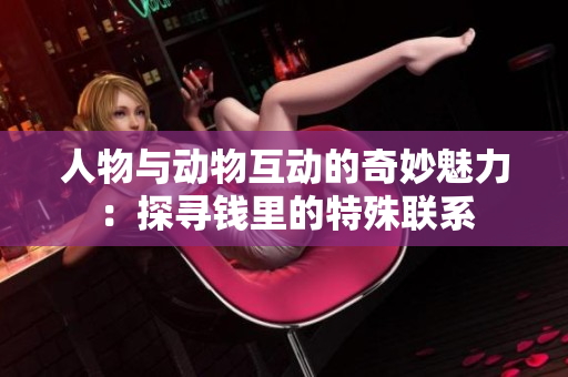 人物與動(dòng)物互動(dòng)的奇妙魅力：探尋錢里的特殊聯(lián)系