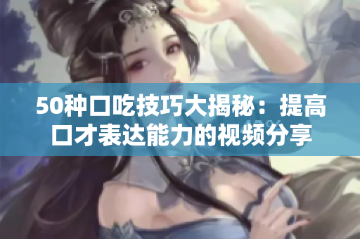 50種口吃技巧大揭秘：提高口才表達(dá)能力的視頻分享