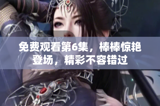 免費觀看第6集，棒棒驚艷登場，精彩不容錯過