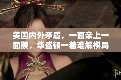 美國(guó)內(nèi)外矛盾，一面親上一面膜，華盛頓一著難解棋局