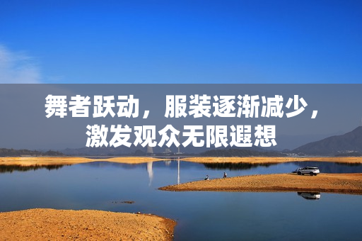 舞者躍動，服裝逐漸減少，激發(fā)觀眾無限遐想