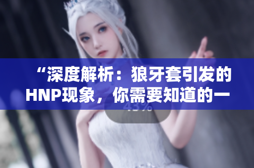 “深度解析：狼牙套引發(fā)的HNP現(xiàn)象，你需要知道的一切”