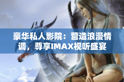 豪華私人影院：營造浪漫情調(diào)，尊享IMAX視聽盛宴