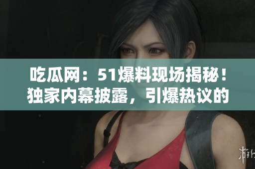 吃瓜網(wǎng)：51爆料現(xiàn)場揭秘！獨家內(nèi)幕披露，引爆熱議的事件真相曝光！