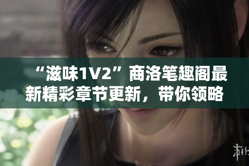 “滋味1V2”商洛筆趣閣最新精彩章節(jié)更新，帶你領(lǐng)略別具一格的文學(xué)魅力