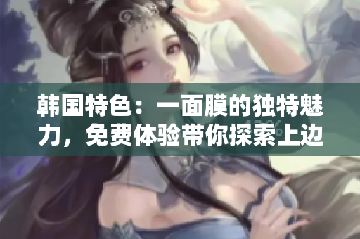 韓國特色：一面膜的獨特魅力，免費體驗帶你探索上邊與下邊的不同