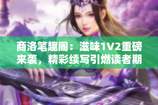 商洛筆趣閣：滋味1V2重磅來襲，精彩續(xù)寫引燃讀者期待！