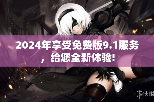 2024年享受免費(fèi)版9.1服務(wù)，給您全新體驗!
