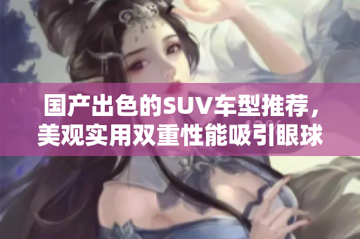 國產(chǎn)出色的SUV車型推薦，美觀實(shí)用雙重性能吸引眼球