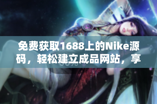 免費(fèi)獲取1688上的Nike源碼，輕松建立成品網(wǎng)站，享受創(chuàng)業(yè)樂趣！