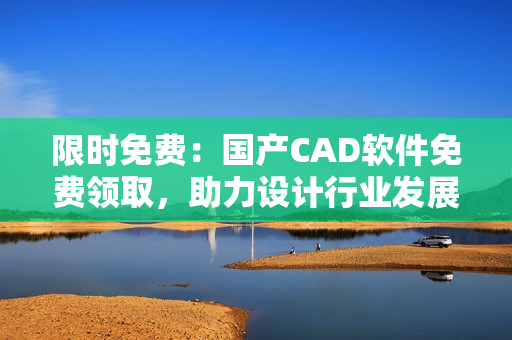 限時(shí)免費(fèi)：國產(chǎn)CAD軟件免費(fèi)領(lǐng)取，助力設(shè)計(jì)行業(yè)發(fā)展