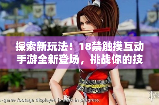 探索新玩法！18禁觸摸互動手游全新登場，挑戰(zhàn)你的技巧與反應(yīng)！