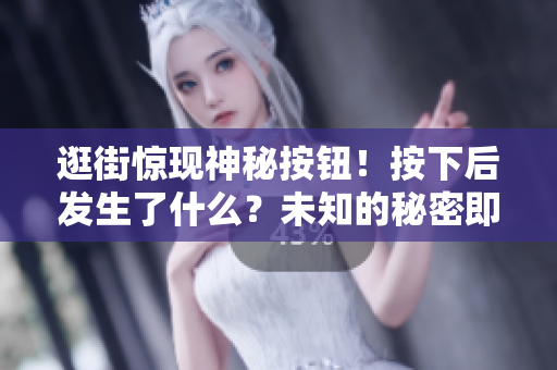 逛街驚現(xiàn)神秘按鈕！按下后發(fā)生了什么？未知的秘密即將揭曉